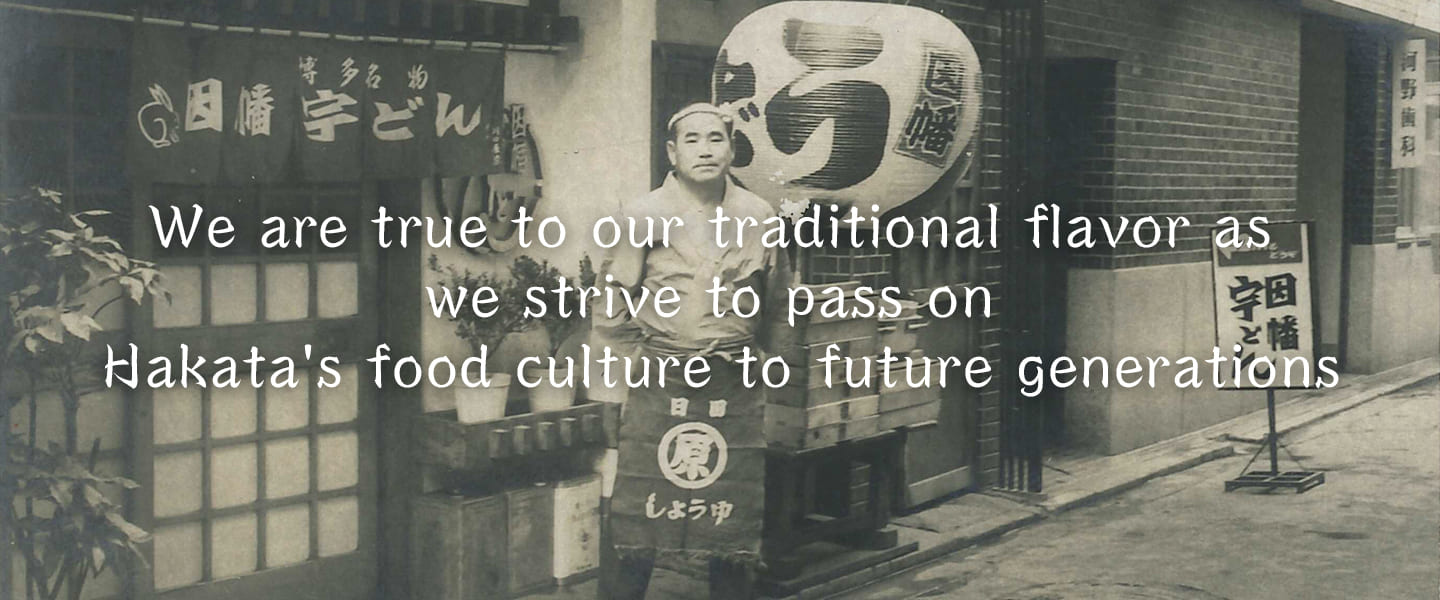 We are true to our traditional flavor as we strive to pass on Hakata's food culture to future generations