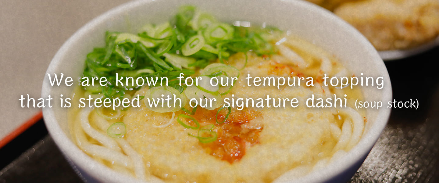 We are known for our tempura topping that is steeped with our signature dashi (soup stock)